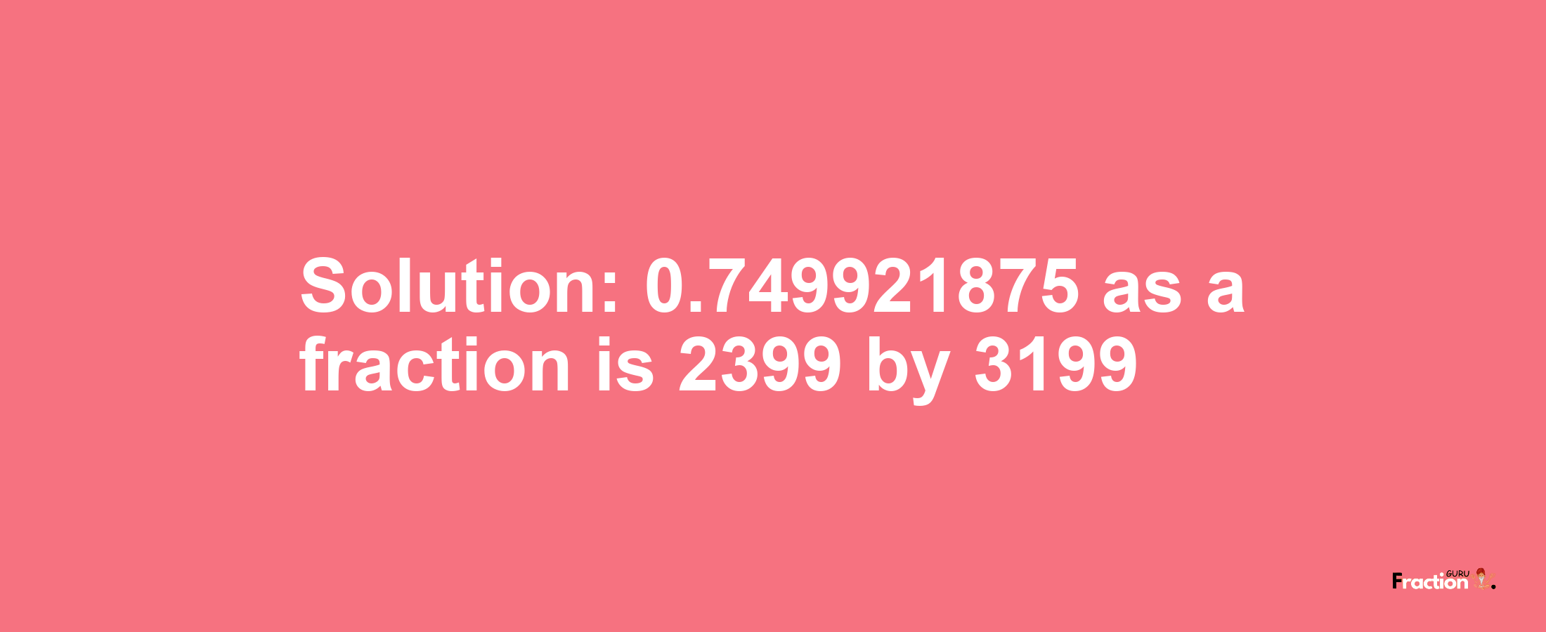 Solution:0.749921875 as a fraction is 2399/3199